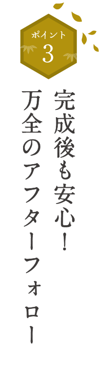 完成後も安心！
万全のアフターフォロー